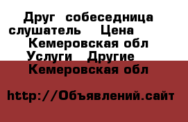 Друг (собеседница, слушатель) › Цена ­ 500 - Кемеровская обл. Услуги » Другие   . Кемеровская обл.